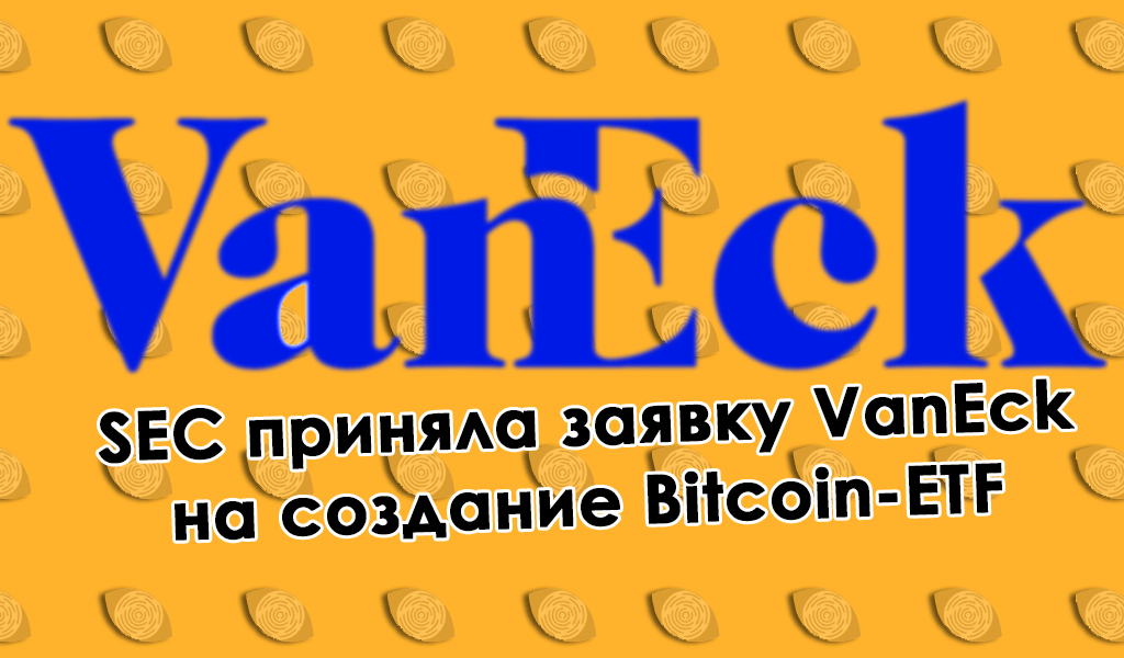 SEC приняла заявку VanEck на создание Bitcoin-ETF